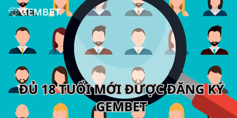 Đăng Ký Gembet - Mở Tài Khoản Siêu Nhanh Chỉ Với Vài Bước 2 Những ai đủ 18 trở lên mới được quyền đăng ký Gembet.